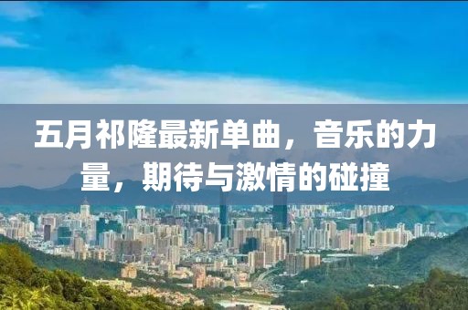 五月祁隆最新单曲，音乐的力量，期待与激情的碰撞