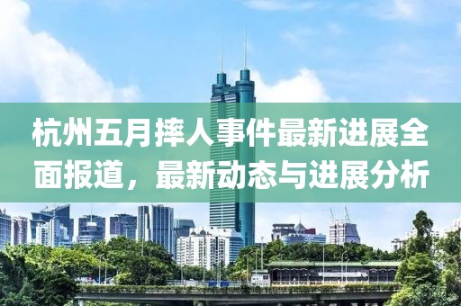杭州五月摔人事件最新进展全面报道，最新动态与进展分析