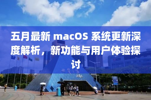 五月最新 macOS 系统更新深度解析，新功能与用户体验探讨