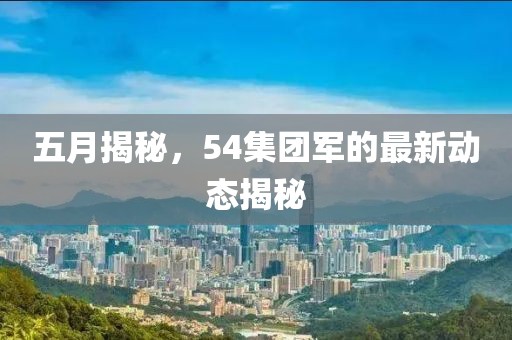 五月揭秘，54集团军的最新动态揭秘