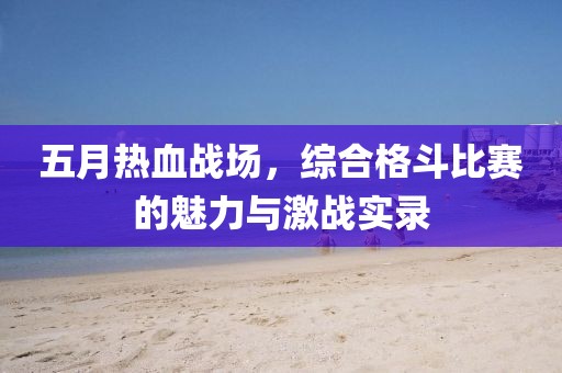五月热血战场，综合格斗比赛的魅力与激战实录