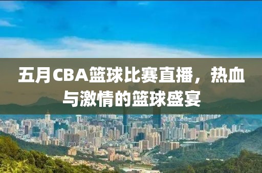五月CBA篮球比赛直播，热血与激情的篮球盛宴