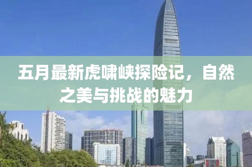 五月最新虎啸峡探险记，自然之美与挑战的魅力