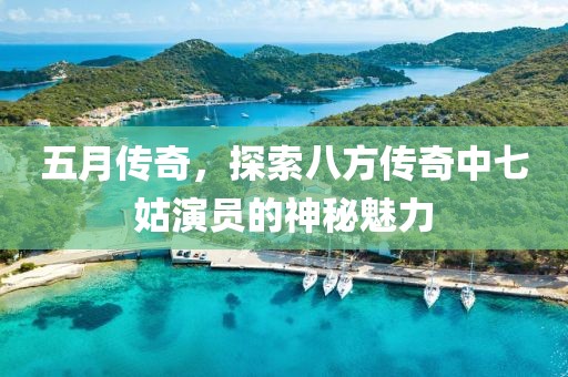 五月传奇，探索八方传奇中七姑演员的神秘魅力