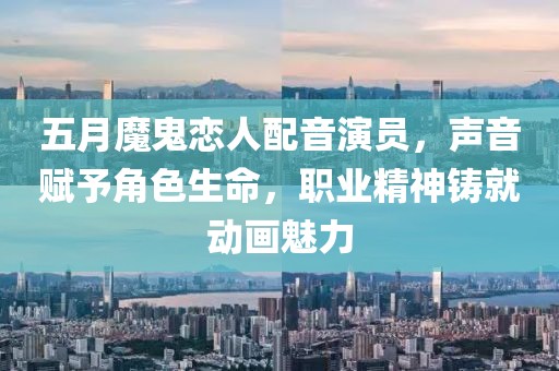 五月魔鬼恋人配音演员，声音赋予角色生命，职业精神铸就动画魅力