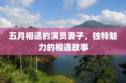 五月相遇的演员妻子，独特魅力的相遇故事