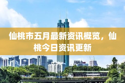 仙桃市五月最新资讯概览，仙桃今日资讯更新