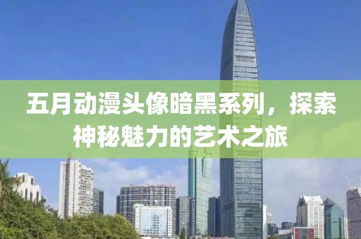 五月动漫头像暗黑系列，探索神秘魅力的艺术之旅