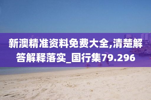 新澳精准资料免费大全,清楚解答解释落实_国行集79.296