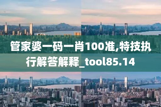 管家婆一码一肖100准,特技执行解答解释_tool85.14