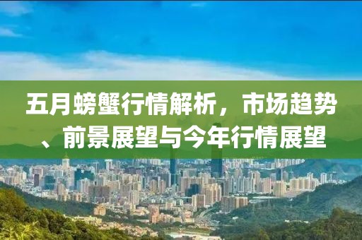 五月螃蟹行情解析，市场趋势、前景展望与今年行情展望