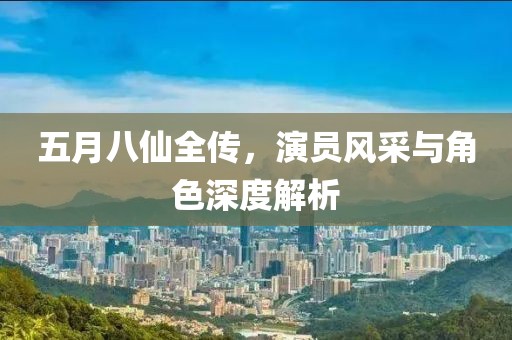 五月八仙全传，演员风采与角色深度解析