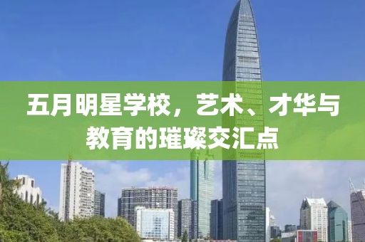 五月明星学校，艺术、才华与教育的璀璨交汇点