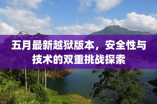 五月最新越狱版本，安全性与技术的双重挑战探索