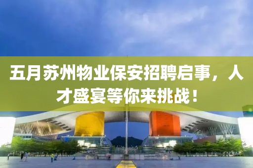 五月苏州物业保安招聘启事，人才盛宴等你来挑战！