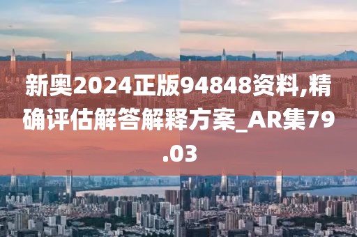 新奥2024正版94848资料,精确评估解答解释方案_AR集79.03