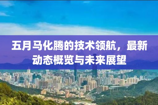 五月马化腾的技术领航，最新动态概览与未来展望