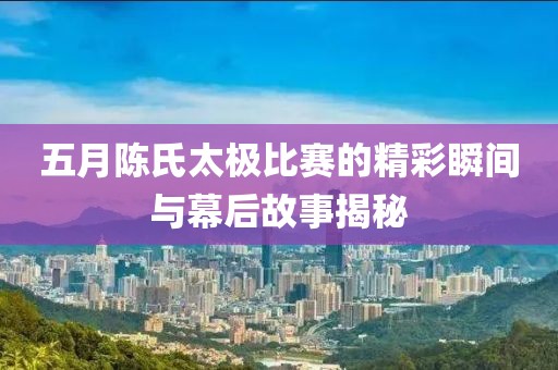 五月陈氏太极比赛的精彩瞬间与幕后故事揭秘