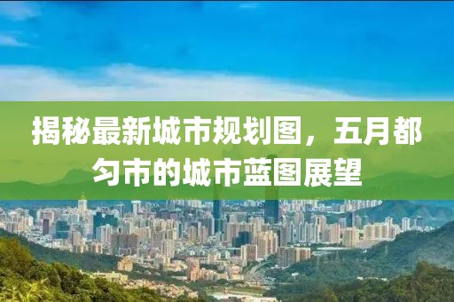 揭秘最新城市规划图，五月都匀市的城市蓝图展望
