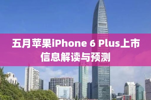 五月苹果iPhone 6 Plus上市信息解读与预测