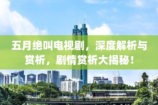 五月绝叫电视剧，深度解析与赏析，剧情赏析大揭秘！