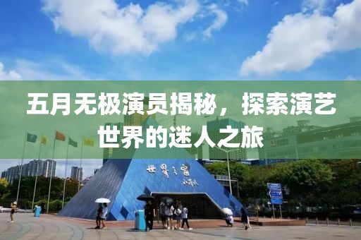 五月无极演员揭秘，探索演艺世界的迷人之旅