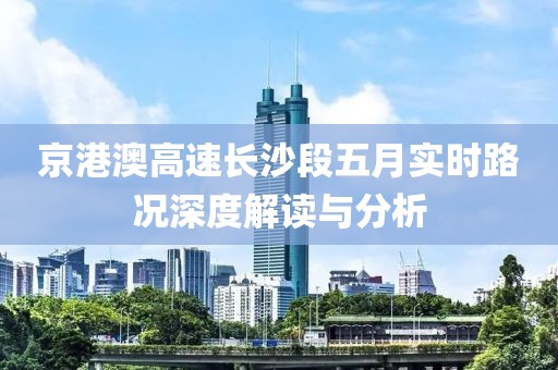 京港澳高速长沙段五月实时路况深度解读与分析