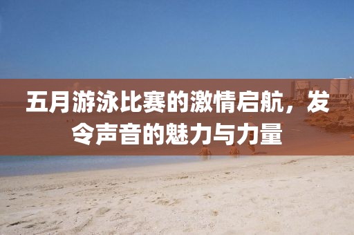 五月游泳比赛的激情启航，发令声音的魅力与力量