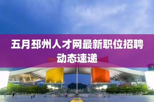 五月邳州人才网最新职位招聘动态速递