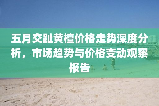 五月交趾黄檀价格走势深度分析，市场趋势与价格变动观察报告