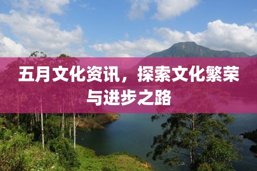 五月文化资讯，探索文化繁荣与进步之路