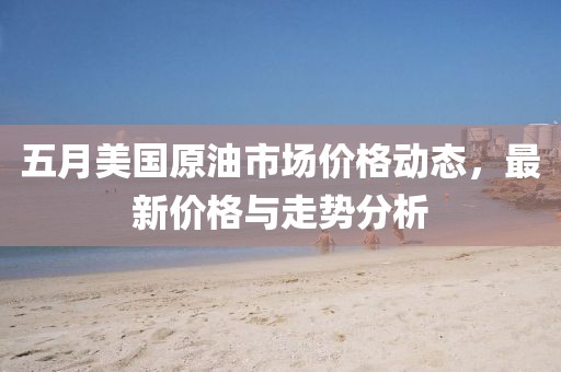 五月美国原油市场价格动态，最新价格与走势分析