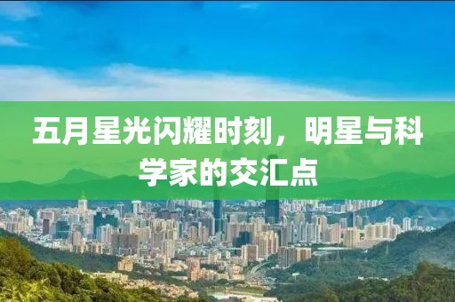 五月星光闪耀时刻，明星与科学家的交汇点
