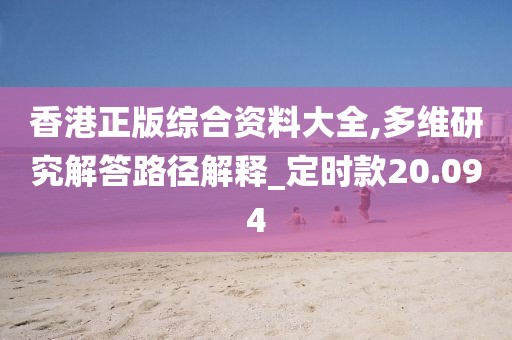 香港正版综合资料大全,多维研究解答路径解释_定时款20.094