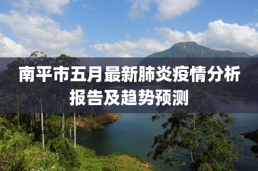 南平市五月最新肺炎疫情分析报告及趋势预测