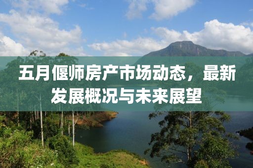 五月偃师房产市场动态，最新发展概况与未来展望