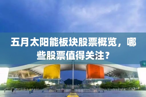 五月太阳能板块股票概览，哪些股票值得关注？