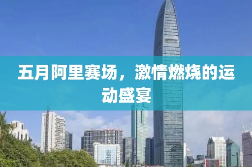 五月阿里赛场，激情燃烧的运动盛宴