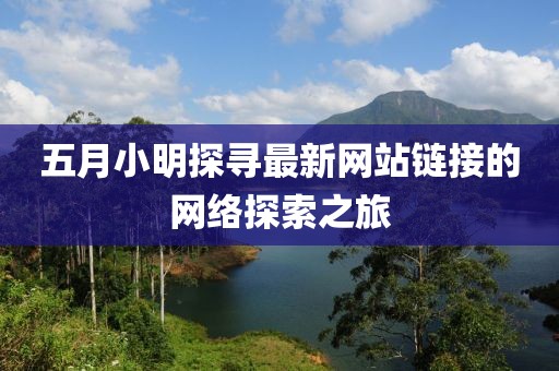 五月小明探寻最新网站链接的网络探索之旅