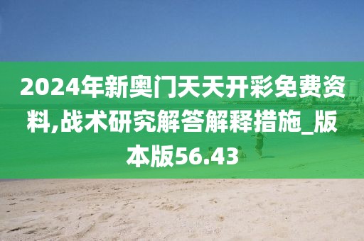 2024年新奥门天天开彩免费资料,战术研究解答解释措施_版本版56.43