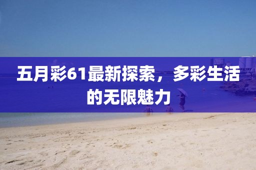 五月彩61最新探索，多彩生活的无限魅力
