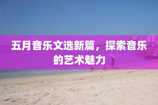五月音乐文选新篇，探索音乐的艺术魅力