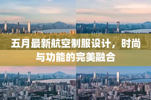 五月最新航空制服设计，时尚与功能的完美融合