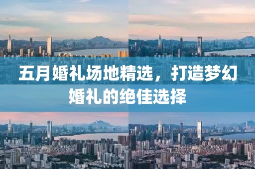 五月婚礼场地精选，打造梦幻婚礼的绝佳选择