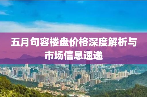 五月句容楼盘价格深度解析与市场信息速递