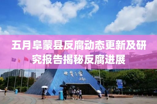 五月阜蒙县反腐动态更新及研究报告揭秘反腐进展