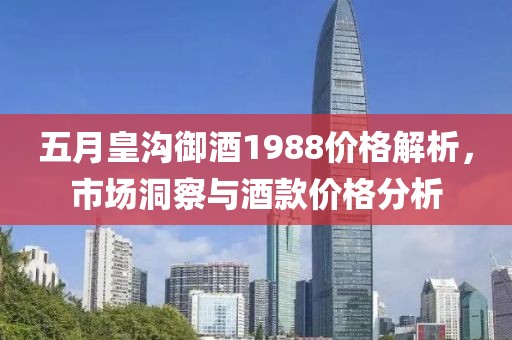 五月皇沟御酒1988价格解析，市场洞察与酒款价格分析