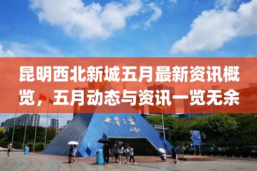 昆明西北新城五月最新资讯概览，五月动态与资讯一览无余