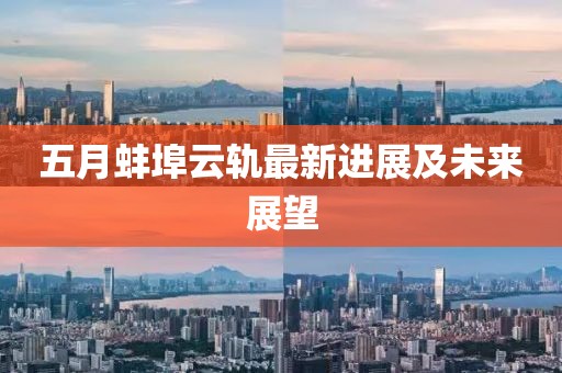 五月蚌埠云轨最新进展及未来展望