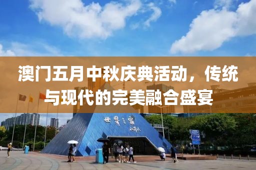 澳门五月中秋庆典活动，传统与现代的完美融合盛宴